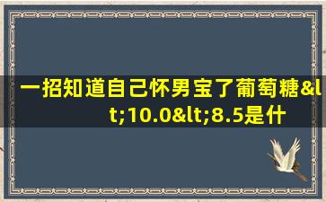 一招知道自己怀男宝了葡萄糖<10.0<8.5是什么意思